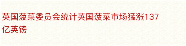 英国菠菜委员会统计英国菠菜市场猛涨137亿英镑