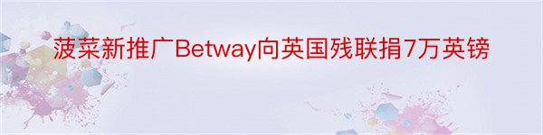 菠菜新推广Betway向英国残联捐7万英镑