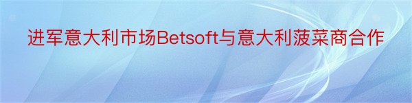 进军意大利市场Betsoft与意大利菠菜商合作