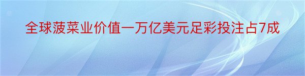 全球菠菜业价值一万亿美元足彩投注占7成