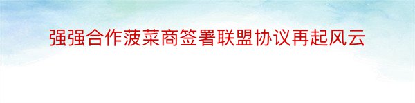 强强合作菠菜商签署联盟协议再起风云