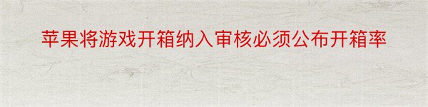 苹果将游戏开箱纳入审核必须公布开箱率