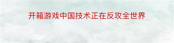 开箱游戏中国技术正在反攻全世界