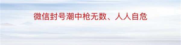 微信封号潮中枪无数、人人自危