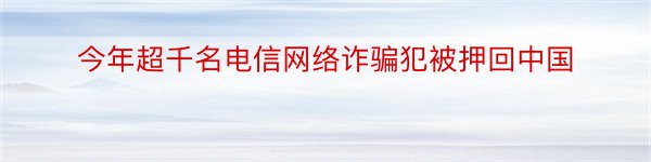 今年超千名电信网络诈骗犯被押回中国