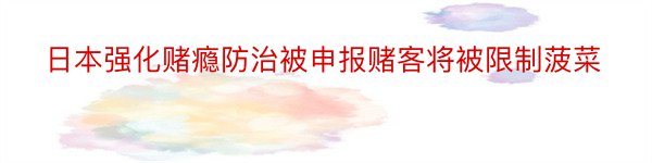 日本强化赌瘾防治被申报赌客将被限制菠菜