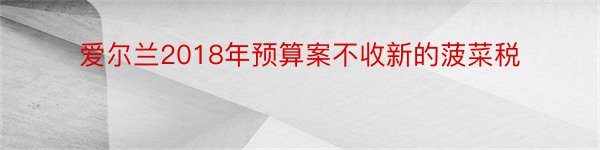 爱尔兰2018年预算案不收新的菠菜税