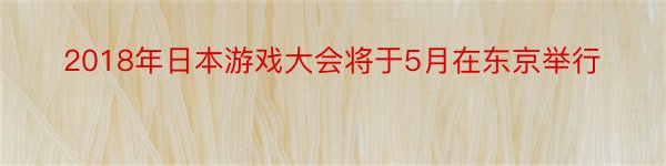 2018年日本游戏大会将于5月在东京举行