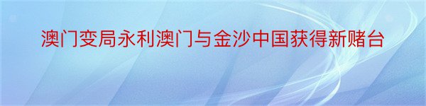 澳门变局永利澳门与金沙中国获得新赌台