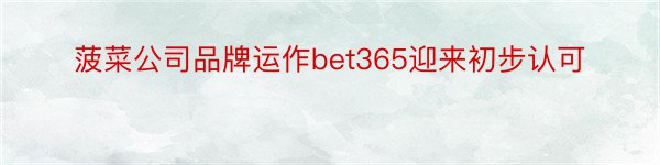 菠菜公司品牌运作bet365迎来初步认可