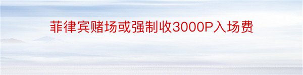 菲律宾赌场或强制收3000P入场费