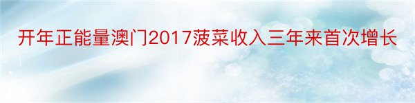 开年正能量澳门2017菠菜收入三年来首次增长