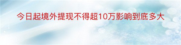 今日起境外提现不得超10万影响到底多大