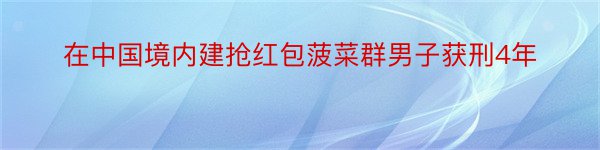 在中国境内建抢红包菠菜群男子获刑4年