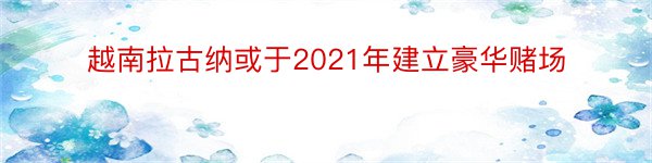 越南拉古纳或于2021年建立豪华赌场