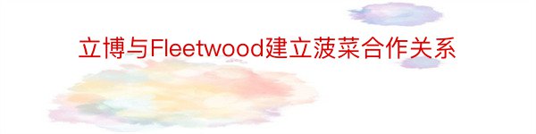 立博与Fleetwood建立菠菜合作关系