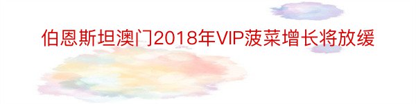 伯恩斯坦澳门2018年VIP菠菜增长将放缓