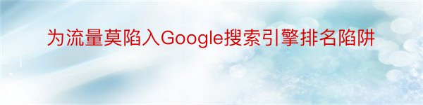 为流量莫陷入Google搜索引擎排名陷阱