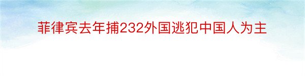 菲律宾去年捕232外国逃犯中国人为主