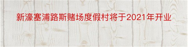 新濠塞浦路斯赌场度假村将于2021年开业