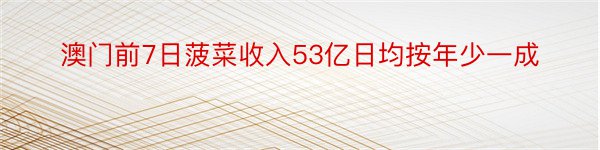 澳门前7日菠菜收入53亿日均按年少一成