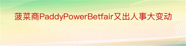 菠菜商PaddyPowerBetfair又出人事大变动