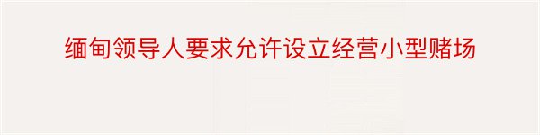 缅甸领导人要求允许设立经营小型赌场