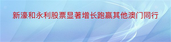 新濠和永利股票显著增长跑赢其他澳门同行