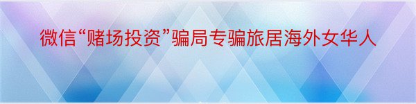 微信“赌场投资”骗局专骗旅居海外女华人