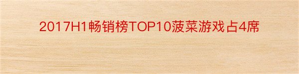 2017H1畅销榜TOP10菠菜游戏占4席