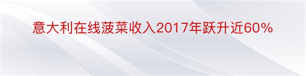 意大利在线菠菜收入2017年跃升近60％