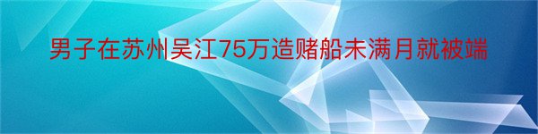 男子在苏州吴江75万造赌船未满月就被端