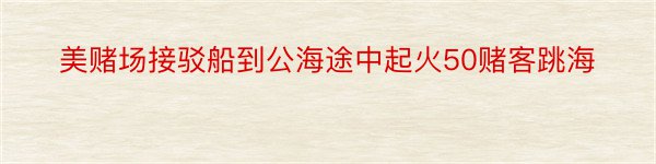 美赌场接驳船到公海途中起火50赌客跳海