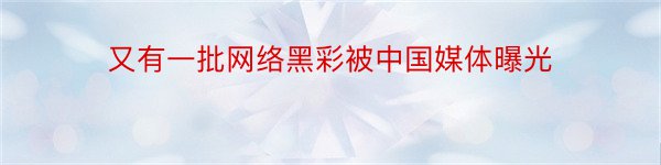 又有一批网络黑彩被中国媒体曝光