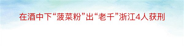 在酒中下“菠菜粉”出“老千”浙江4人获刑