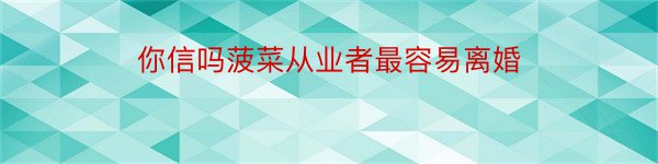 你信吗菠菜从业者最容易离婚