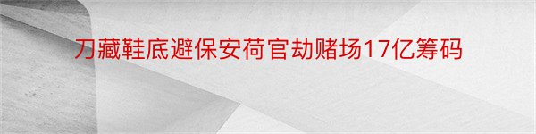 刀藏鞋底避保安荷官劫赌场17亿筹码