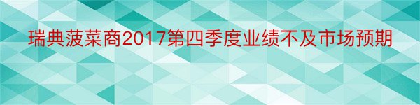 瑞典菠菜商2017第四季度业绩不及市场预期