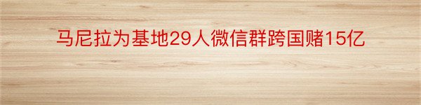 马尼拉为基地29人微信群跨国赌15亿