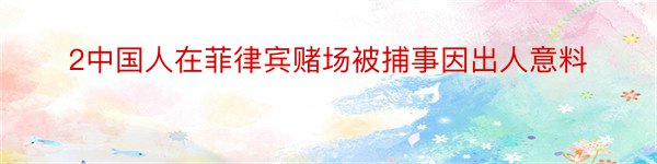 2中国人在菲律宾赌场被捕事因出人意料