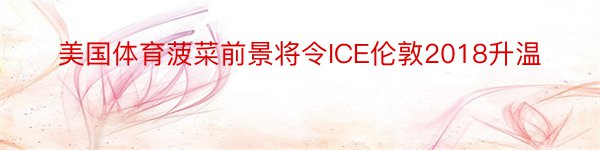 美国体育菠菜前景将令ICE伦敦2018升温