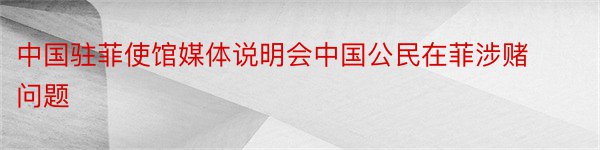 中国驻菲使馆媒体说明会中国公民在菲涉赌问题