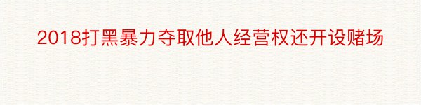 2018打黑暴力夺取他人经营权还开设赌场