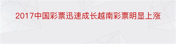 2017中国彩票迅速成长越南彩票明显上涨