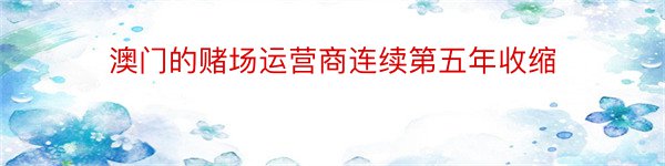 澳门的赌场运营商连续第五年收缩