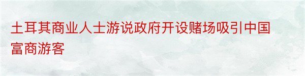 土耳其商业人士游说政府开设赌场吸引中国富商游客