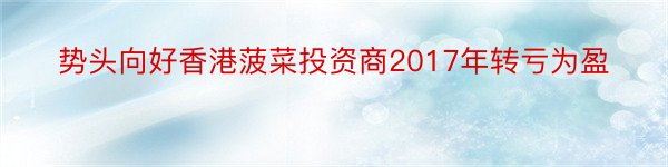 势头向好香港菠菜投资商2017年转亏为盈