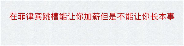 在菲律宾跳槽能让你加薪但是不能让你长本事