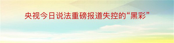 央视今日说法重磅报道失控的“黑彩”