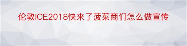 伦敦ICE2018快来了菠菜商们怎么做宣传